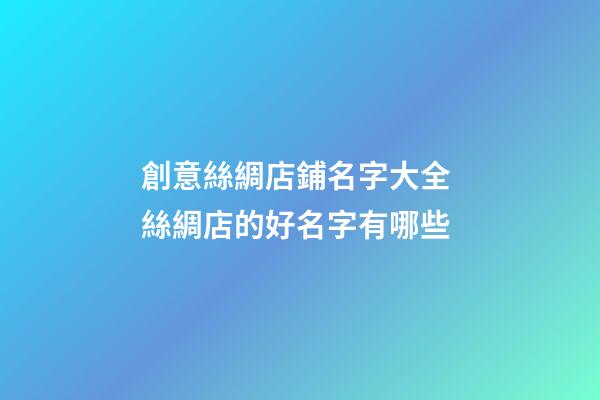 創意絲綢店鋪名字大全 絲綢店的好名字有哪些-第1張-店鋪起名-玄機派